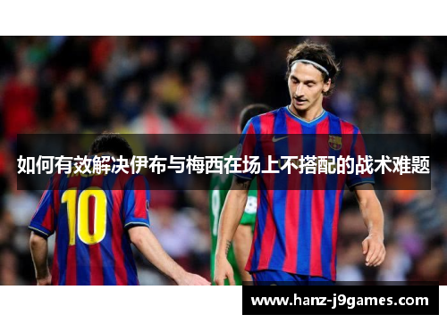 如何有效解决伊布与梅西在场上不搭配的战术难题