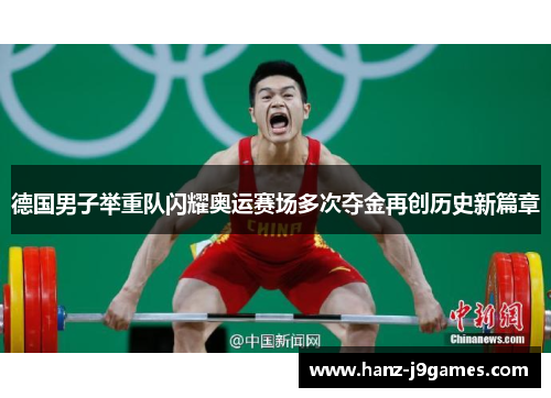 德国男子举重队闪耀奥运赛场多次夺金再创历史新篇章 德国男子举重队闪耀奥运赛场多次夺金再创历史新篇章