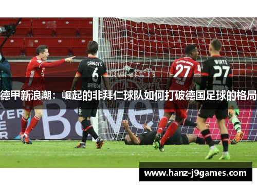 德甲新浪潮:崛起的非拜仁球队如何打破德国足球的格局 德甲新浪潮:崛起的非拜仁球队如何打破德国足球的格局