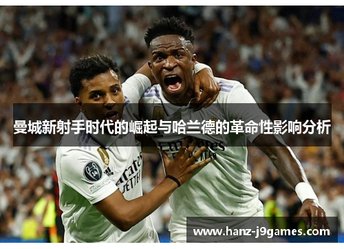 曼城新射手时代的崛起与哈兰德的革命性影响分析