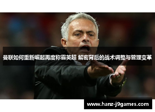 曼联如何重新崛起再度称霸英超 解密背后的战术调整与管理变革