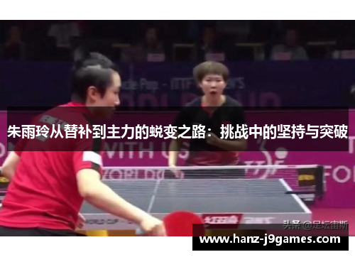 朱雨玲从替补到主力的蜕变之路：挑战中的坚持与突破