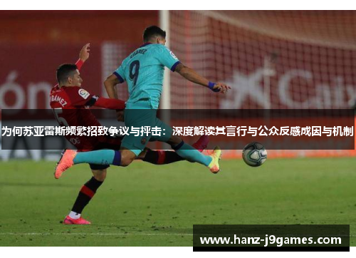 为何苏亚雷斯频繁招致争议与抨击:深度解读其言行与公众反感成因与机制 为何苏亚雷斯频繁招致争议与抨击:深度解读其言行与公众反感成因与机制