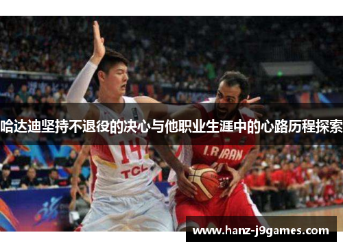 哈达迪坚持不退役的决心与他职业生涯中的心路历程探索 哈达迪坚持不退役的决心与他职业生涯中的心路历程探索