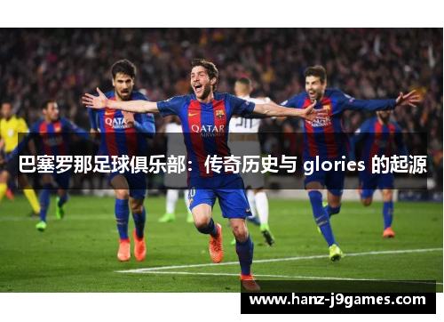 巴塞罗那足球俱乐部:传奇历史与 glories 的起源 巴塞罗那足球俱乐部:传奇历史与 glories 的起源