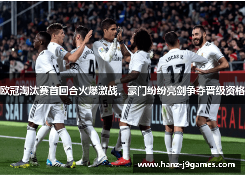 欧冠淘汰赛首回合火爆激战，豪门纷纷亮剑争夺晋级资格