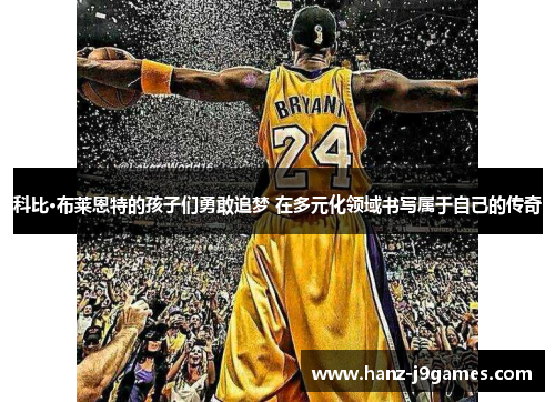 科比·布莱恩特的孩子们勇敢追梦 在多元化领域书写属于自己的传奇 科比·布莱恩特的孩子们勇敢追梦 在多元化领域书写属于自己的传奇