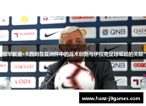 穆罕默德·卡西姆在亚洲杯中的战术创新与伊拉克足球崛起的关联 穆罕默德·卡西姆在亚洲杯中的战术创新与伊拉克足球崛起的关联