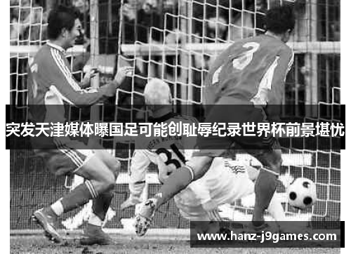 突发天津媒体曝国足可能创耻辱纪录世界杯前景堪忧 突发天津媒体曝国足可能创耻辱纪录世界杯前景堪忧