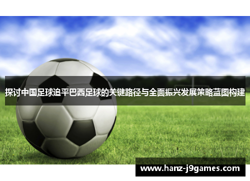 探讨中国足球追平巴西足球的关键路径与全面振兴发展策略蓝图构建 探讨中国足球追平巴西足球的关键路径与全面振兴发展策略蓝图构建