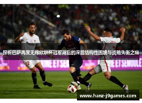 探析巴萨再度无缘欧联杯冠军背后的深层结构性困境与战略失衡之痛 探析巴萨再度无缘欧联杯冠军背后的深层结构性困境与战略失衡之痛