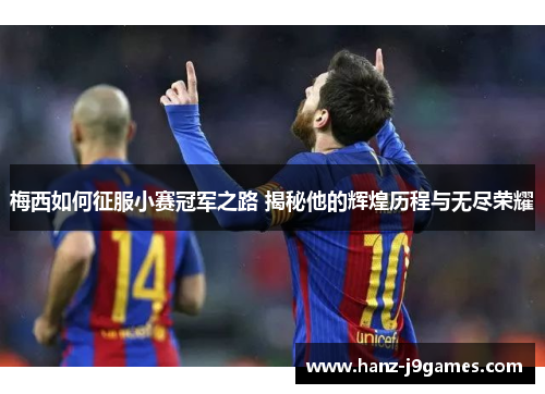 梅西如何征服小赛冠军之路 揭秘他的辉煌历程与无尽荣耀 梅西如何征服小赛冠军之路 揭秘他的辉煌历程与无尽荣耀