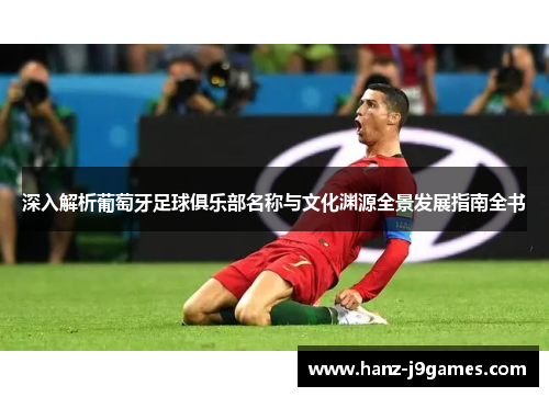 深入解析葡萄牙足球俱乐部名称与文化渊源全景发展指南全书 深入解析葡萄牙足球俱乐部名称与文化渊源全景发展指南全书