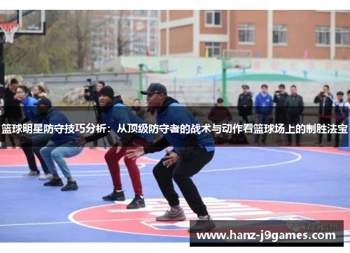 篮球明星防守技巧分析：从顶级防守者的战术与动作看篮球场上的制胜法宝