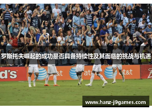 罗斯托夫崛起的成功是否具备持续性及其面临的挑战与机遇 罗斯托夫崛起的成功是否具备持续性及其面临的挑战与机遇