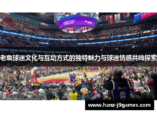 老詹球迷文化与互动方式的独特魅力与球迷情感共鸣探索 老詹球迷文化与互动方式的独特魅力与球迷情感共鸣探索