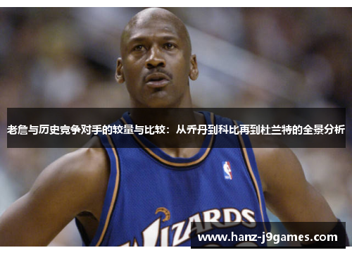 老詹与历史竞争对手的较量与比较:从乔丹到科比再到杜兰特的全景分析 老詹与历史竞争对手的较量与比较:从乔丹到科比再到杜兰特的全景分析