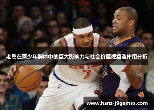 老詹在青少年群体中的巨大影响力与社会价值观塑造作用分析 老詹在青少年群体中的巨大影响力与社会价值观塑造作用分析