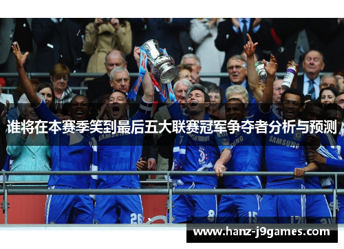 谁将在本赛季笑到最后五大联赛冠军争夺者分析与预测