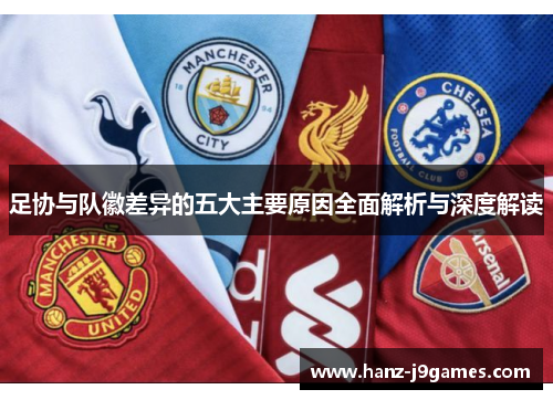 足协与队徽差异的五大主要原因全面解析与深度解读