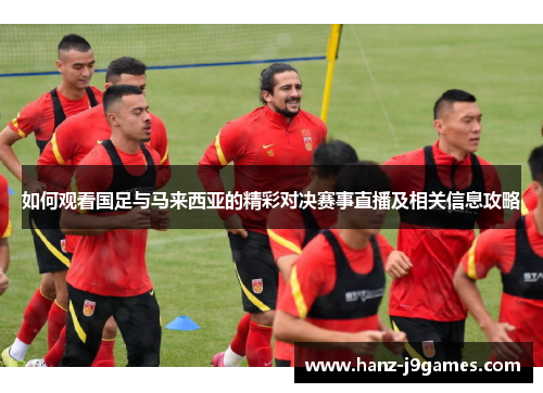 如何观看国足与马来西亚的精彩对决赛事直播及相关信息攻略