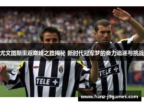 尤文图斯重返巅峰之路揭秘 新时代冠军梦的奋力追逐与挑战