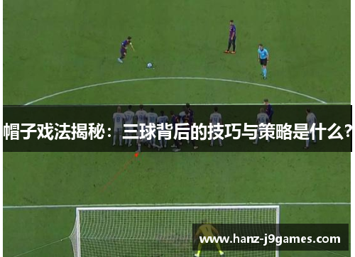 帽子戏法揭秘：三球背后的技巧与策略是什么？