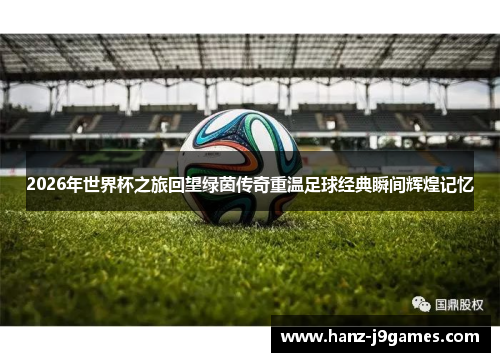 2026年世界杯之旅回望绿茵传奇重温足球经典瞬间辉煌记忆