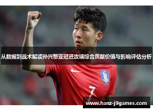 从数据到战术解读孙兴慜亚冠进攻端综合贡献价值与影响评估分析