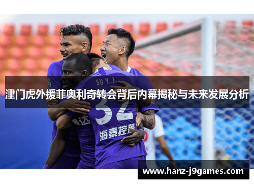 津门虎外援菲奥利奇转会背后内幕揭秘与未来发展分析