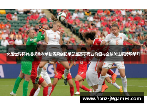 女足世界杯转播权首次单独售卖创纪录彰显赛事商业价值与全球关注度持续攀升 女足世界杯转播权首次单独售卖创纪录彰显赛事商业价值与全球关注度持续攀升