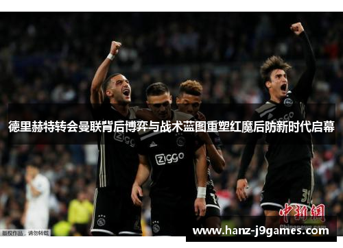 德里赫特转会曼联背后博弈与战术蓝图重塑红魔后防新时代启幕 德里赫特转会曼联背后博弈与战术蓝图重塑红魔后防新时代启幕