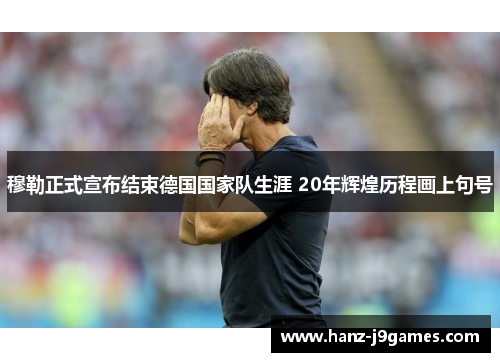穆勒正式宣布结束德国国家队生涯 20年辉煌历程画上句号 穆勒正式宣布结束德国国家队生涯 20年辉煌历程画上句号