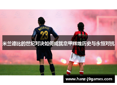 米兰德比的世纪对决如何成就意甲辉煌历史与永恒对抗