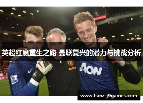 英超红魔重生之路 曼联复兴的潜力与挑战分析