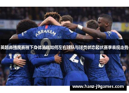 英超高强度赛程下身体消耗如何左右球队与球员状态起伏赛季表现走势