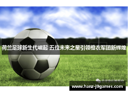 荷兰足球新生代崛起 五位未来之星引领橙衣军团新辉煌