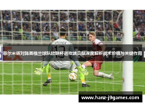菲尔米诺对阵英格兰球队欧联杯进攻端贡献深度解析战术价值与关键作用