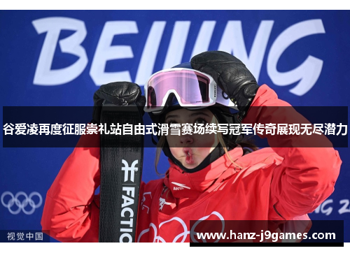 谷爱凌再度征服崇礼站自由式滑雪赛场续写冠军传奇展现无尽潜力