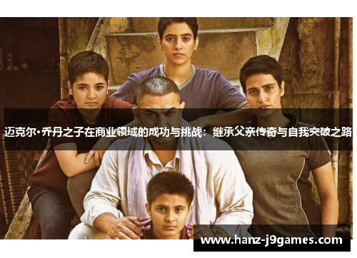 迈克尔·乔丹之子在商业领域的成功与挑战：继承父亲传奇与自我突破之路