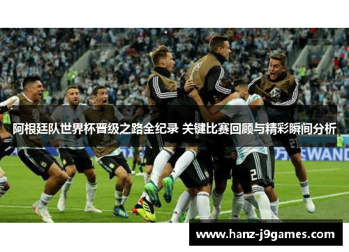 阿根廷队世界杯晋级之路全纪录 关键比赛回顾与精彩瞬间分析 阿根廷队世界杯晋级之路全纪录 关键比赛回顾与精彩瞬间分析