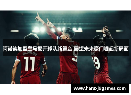 阿诺德加盟皇马揭开球队新篇章 展望未来豪门崛起新局面