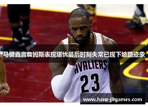 马健直言詹姆斯表现堪忧最后时刻失常已现下坡路迹象 马健直言詹姆斯表现堪忧最后时刻失常已现下坡路迹象
