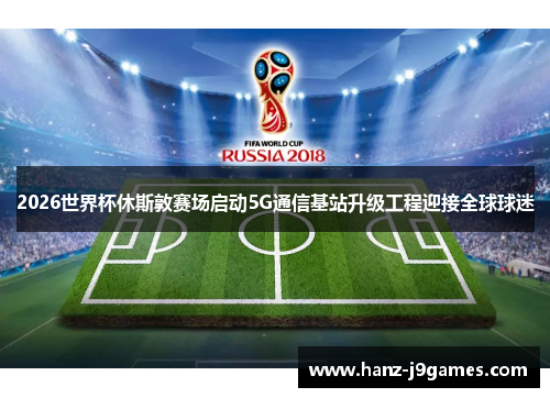 2026世界杯休斯敦赛场启动5G通信基站升级工程迎接全球球迷