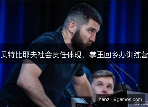贝特比耶夫社会责任体现，拳王回乡办训练营