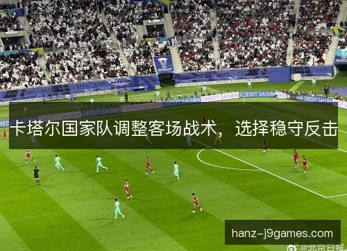 卡塔尔国家队调整客场战术，选择稳守反击